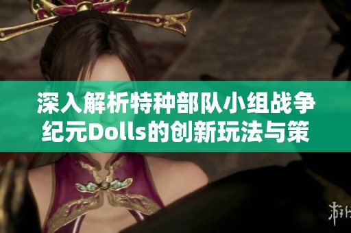 深入解析特种部队小组战争纪元Dolls的创新玩法与策略技巧