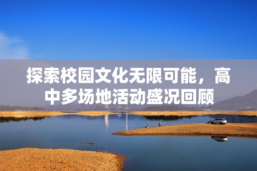 探索校园文化无限可能，高中多场地活动盛况回顾