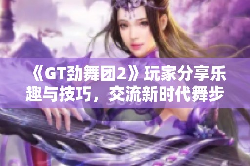 《GT劲舞团2》玩家分享乐趣与技巧，交流新时代舞步心得