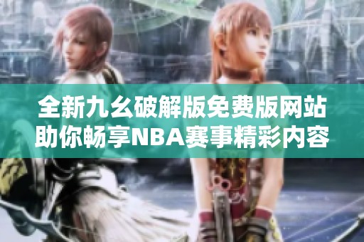 全新九幺破解版免费版网站助你畅享NBA赛事精彩内容