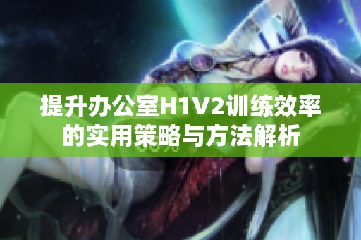 提升办公室H1V2训练效率的实用策略与方法解析