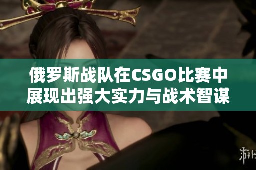 俄罗斯战队在CSGO比赛中展现出强大实力与战术智谋