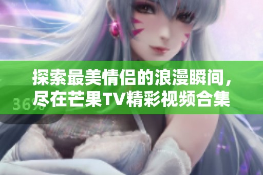 探索最美情侣的浪漫瞬间，尽在芒果TV精彩视频合集