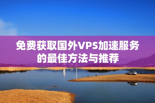 免费获取国外VPS加速服务的最佳方法与推荐