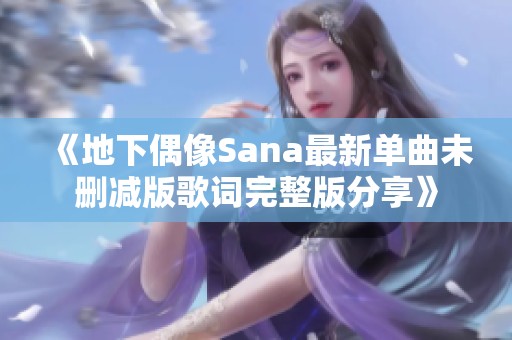 《地下偶像Sana最新单曲未删减版歌词完整版分享》