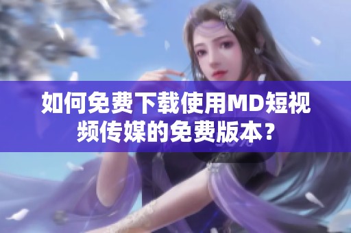 如何免费下载使用MD短视频传媒的免费版本？