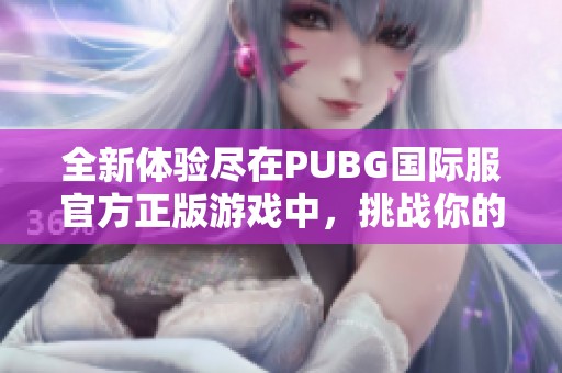 全新体验尽在PUBG国际服官方正版游戏中，挑战你的极限！