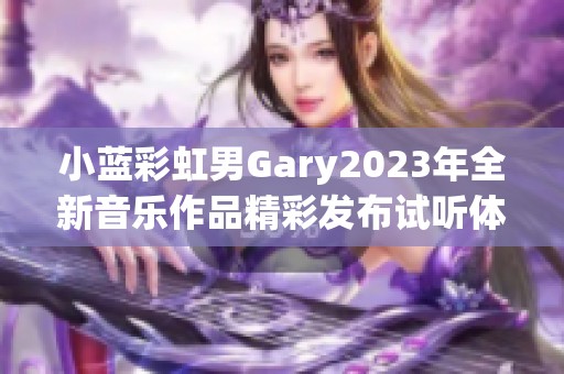 小蓝彩虹男Gary2023年全新音乐作品精彩发布试听体验