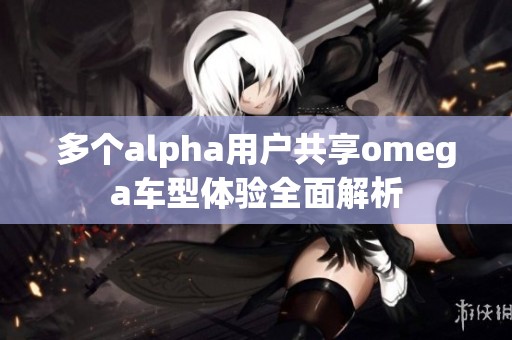 多个alpha用户共享omega车型体验全面解析