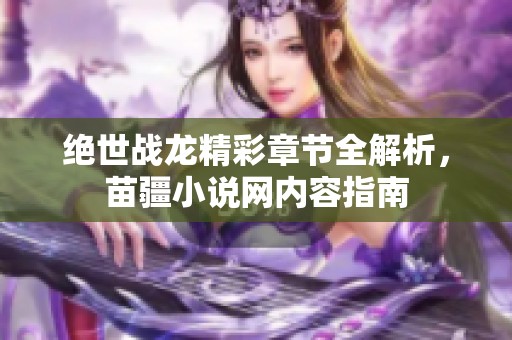 绝世战龙精彩章节全解析，苗疆小说网内容指南