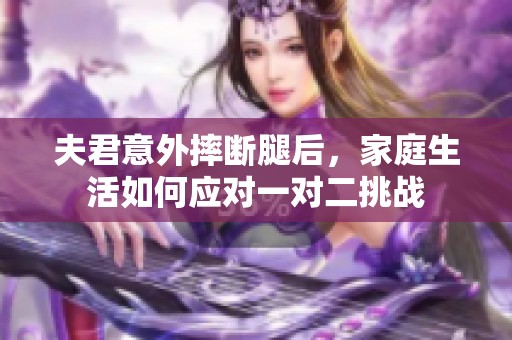 夫君意外摔断腿后，家庭生活如何应对一对二挑战