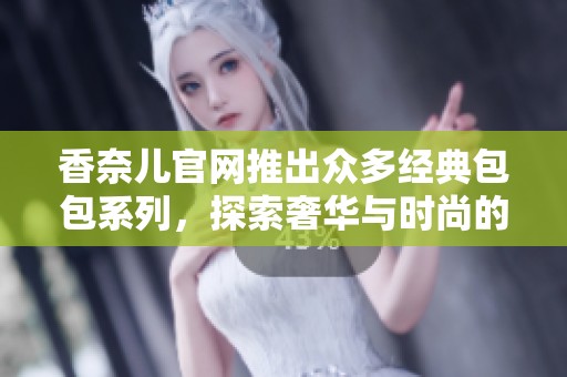 香奈儿官网推出众多经典包包系列，探索奢华与时尚的完美结合