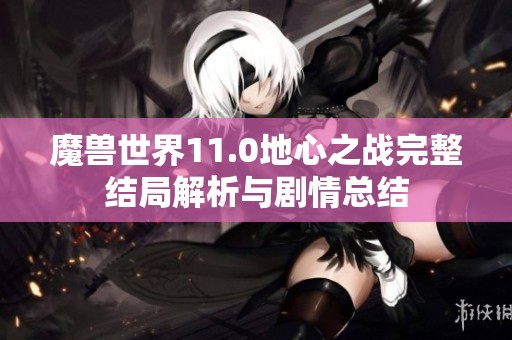 魔兽世界11.0地心之战完整结局解析与剧情总结