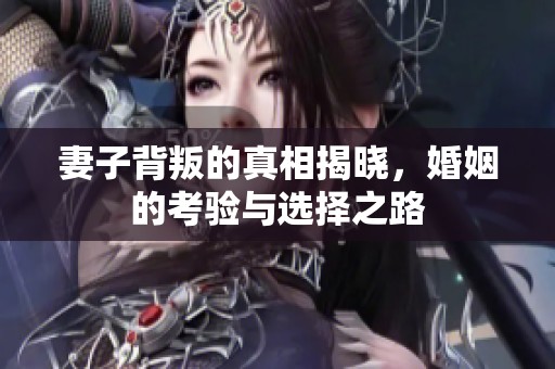 妻子背叛的真相揭晓，婚姻的考验与选择之路