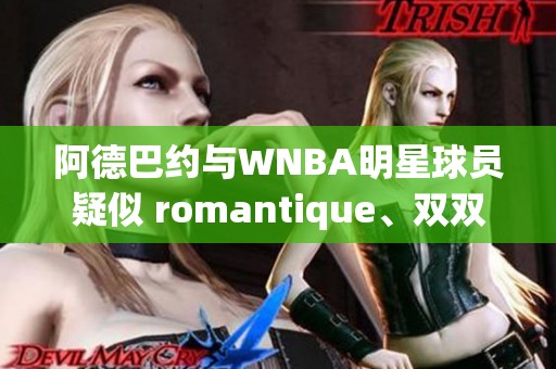 阿德巴约与WNBA明星球员疑似 romantique、双双引发热议