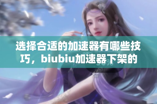 选择合适的加速器有哪些技巧，biubiu加速器下架的原因是什么