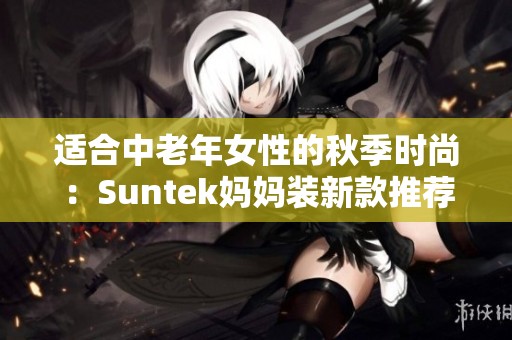 适合中老年女性的秋季时尚：Suntek妈妈装新款推荐