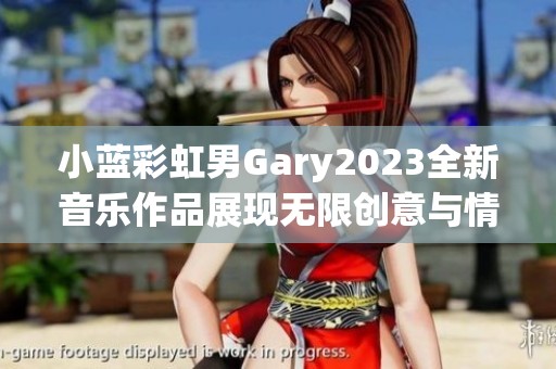 小蓝彩虹男Gary2023全新音乐作品展现无限创意与情感深度