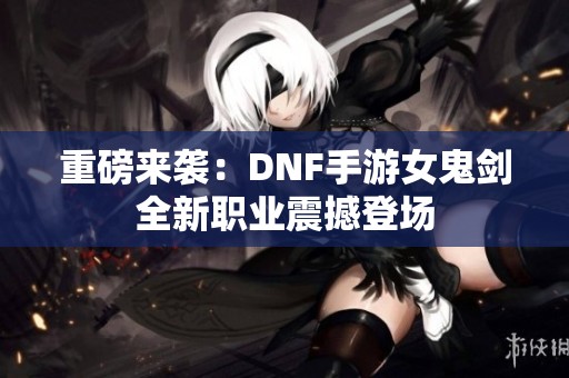 重磅来袭：DNF手游女鬼剑全新职业震撼登场