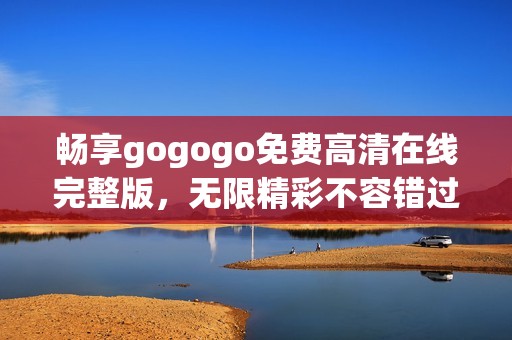 畅享gogogo免费高清在线完整版，无限精彩不容错过