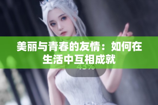 美丽与青春的友情：如何在生活中互相成就