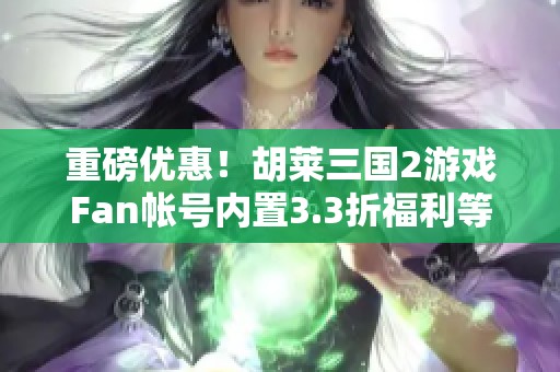 重磅优惠！胡莱三国2游戏Fan帐号内置3.3折福利等你来享