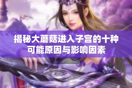 揭秘大蘑菇进入子宫的十种可能原因与影响因素