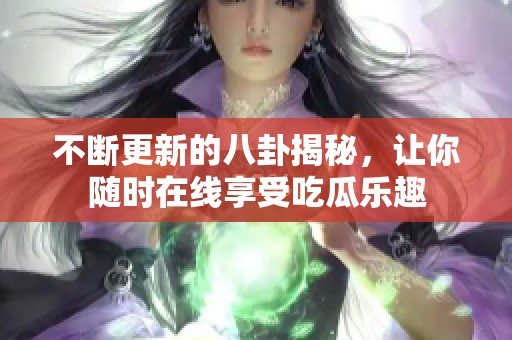 不断更新的八卦揭秘，让你随时在线享受吃瓜乐趣