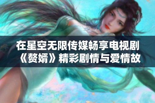 在星空无限传媒畅享电视剧《赘婿》精彩剧情与爱情故事