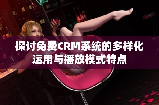 探讨免费CRM系统的多样化运用与播放模式特点