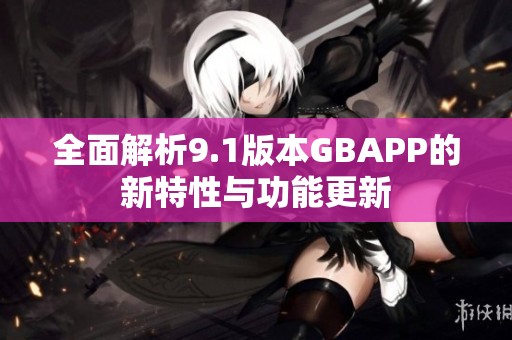 全面解析9.1版本GBAPP的新特性与功能更新