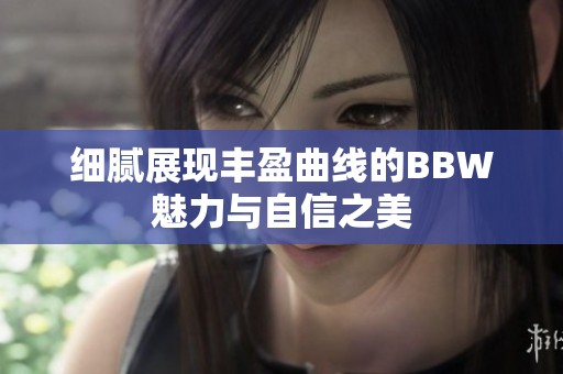 细腻展现丰盈曲线的BBW魅力与自信之美