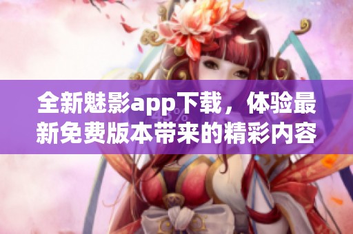 全新魅影app下载，体验最新免费版本带来的精彩内容