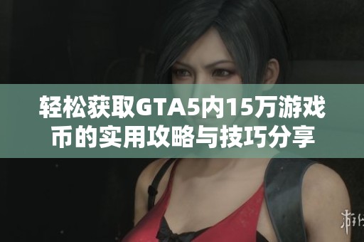 轻松获取GTA5内15万游戏币的实用攻略与技巧分享