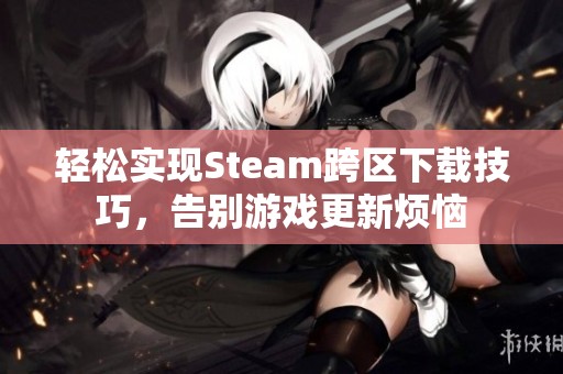 轻松实现Steam跨区下载技巧，告别游戏更新烦恼