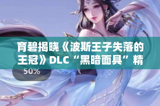 育碧揭晓《波斯王子失落的王冠》DLC“黑暗面具”精彩内容与新玩法解析