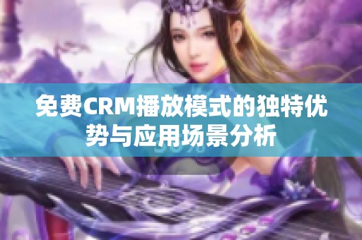 免费CRM播放模式的独特优势与应用场景分析