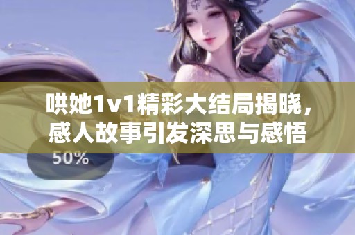 哄她1v1精彩大结局揭晓，感人故事引发深思与感悟