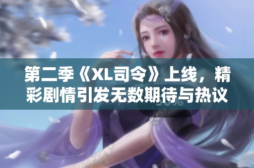 第二季《XL司令》上线，精彩剧情引发无数期待与热议