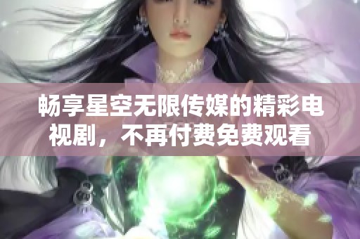 畅享星空无限传媒的精彩电视剧，不再付费免费观看