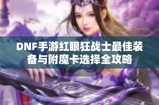 DNF手游红眼狂战士最佳装备与附魔卡选择全攻略