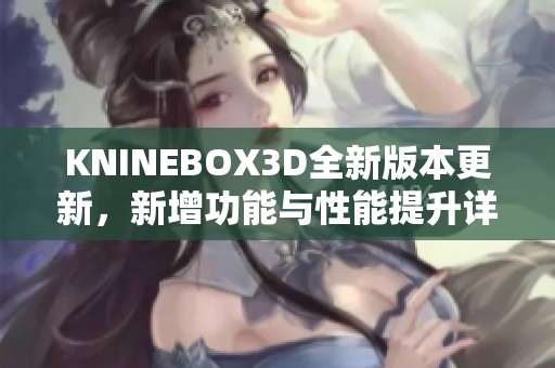 KNINEBOX3D全新版本更新，新增功能与性能提升详解