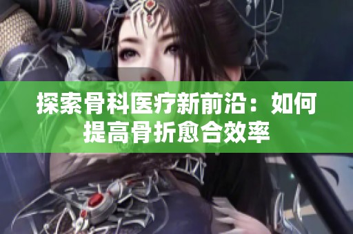 探索骨科医疗新前沿：如何提高骨折愈合效率