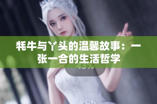 牦牛与丫头的温馨故事：一张一合的生活哲学