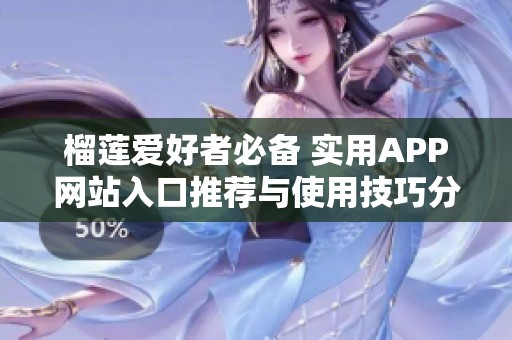 榴莲爱好者必备 实用APP网站入口推荐与使用技巧分享