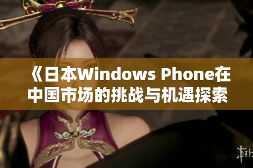 《日本Windows Phone在中国市场的挑战与机遇探索》