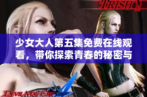 少女大人第五集免费在线观看，带你探索青春的秘密与成长的历程