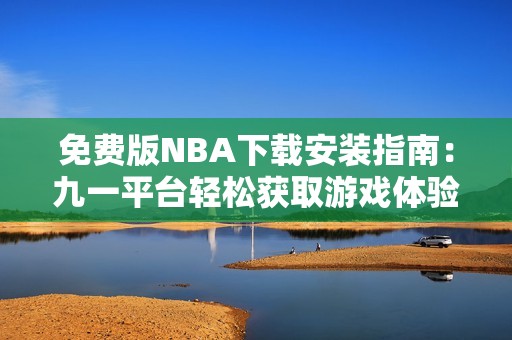 免费版NBA下载安装指南：九一平台轻松获取游戏体验