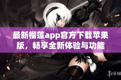 最新榴莲app官方下载苹果版，畅享全新体验与功能