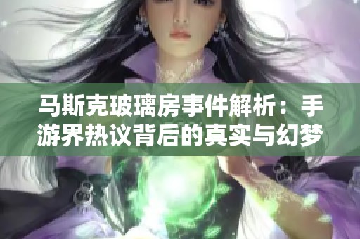 马斯克玻璃房事件解析：手游界热议背后的真实与幻梦